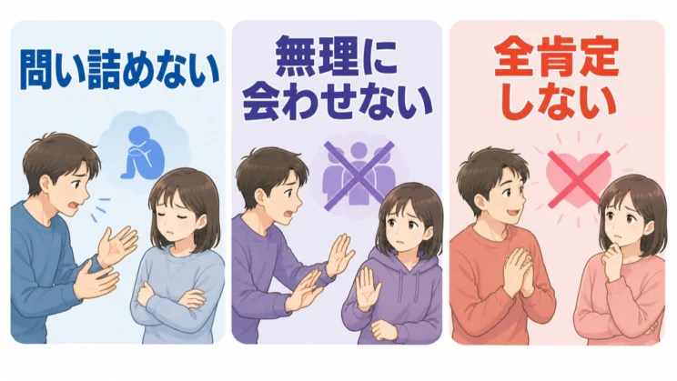 過去を問い詰める、無理に人へ会わせる、すべてを肯定するといった対応は、善意でもかえって不信を強めることがあります。