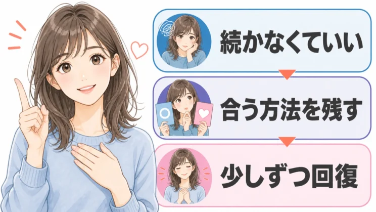 方法が続かなかったときも自分を責めず、合うものだけを残しながら少しずつ回復を目指してかまいません。