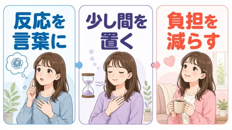 反応を言葉にして少し間を置き、それでも難しい日は負担を減らす順番で考えてみてください。